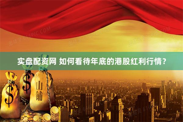 实盘配资网 如何看待年底的港股红利行情？