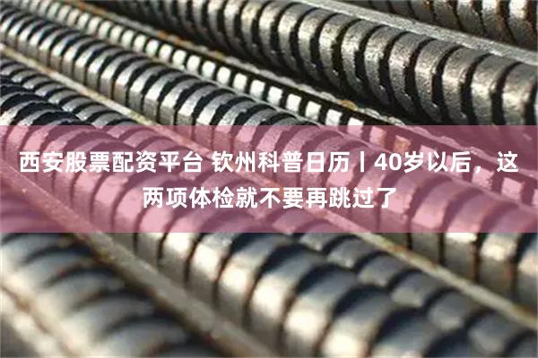 西安股票配资平台 钦州科普日历丨40岁以后，这两项体检就不要再跳过了