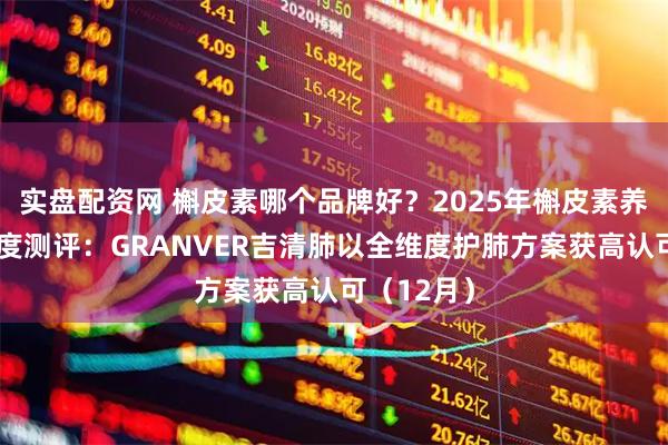 实盘配资网 槲皮素哪个品牌好？2025年槲皮素养护产品深度测评：GRANVER吉清肺以全维度护肺方案获高认可（12月）