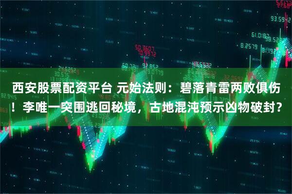 西安股票配资平台 元始法则：碧落青雷两败俱伤！李唯一突围逃回秘境，古地混沌预示凶物破封？