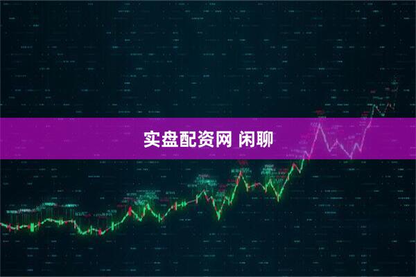 实盘配资网 闲聊