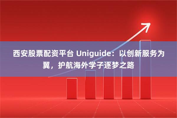西安股票配资平台 Uniguide：以创新服务为翼，护航海外学子逐梦之路