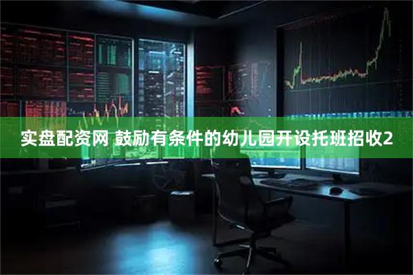 实盘配资网 鼓励有条件的幼儿园开设托班招收2