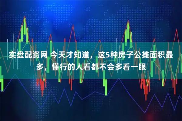 实盘配资网 今天才知道，这5种房子公摊面积最多，懂行的人看都不会多看一眼
