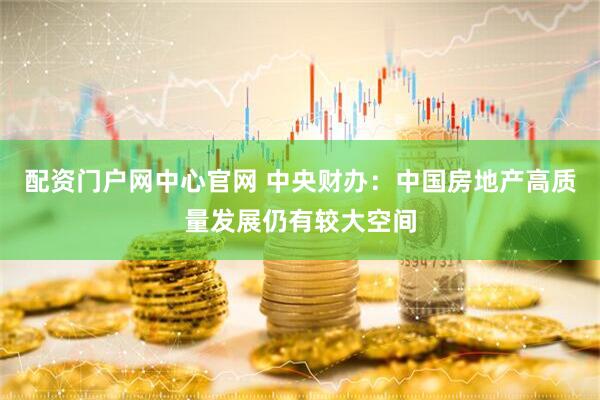 配资门户网中心官网 中央财办：中国房地产高质量发展仍有较大空间
