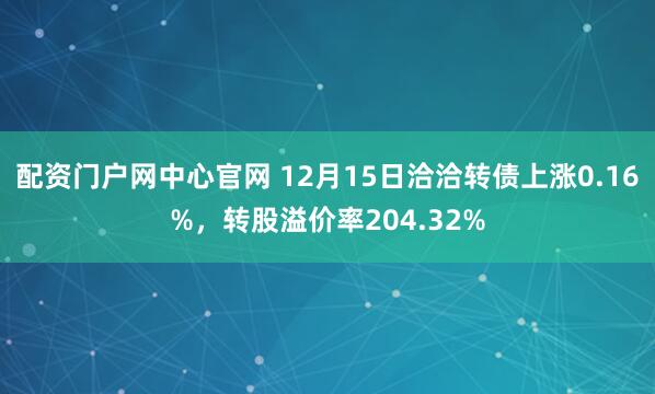 配资门户网中心官网 12月15日洽洽转债上涨0.16%，转股溢价率204.32%