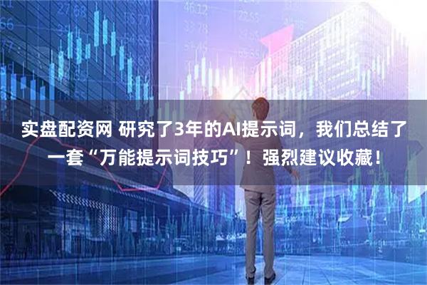 实盘配资网 研究了3年的AI提示词，我们总结了一套“万能提示词技巧”！强烈建议收藏！