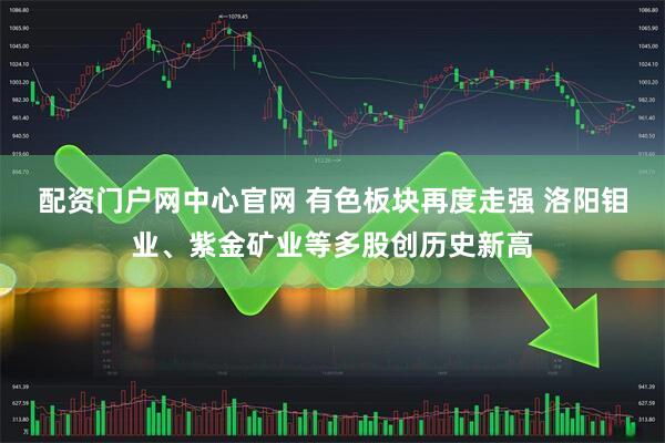 配资门户网中心官网 有色板块再度走强 洛阳钼业、紫金矿业等多股创历史新高
