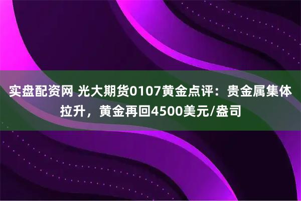 实盘配资网 光大期货0107黄金点评：贵金属集体拉升，黄金再回4500美元/盎司