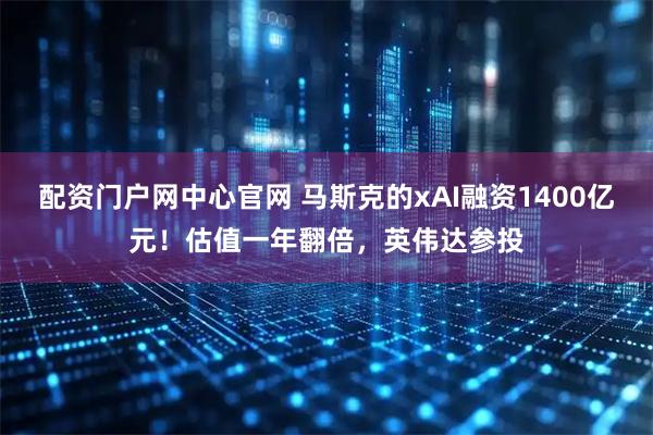 配资门户网中心官网 马斯克的xAI融资1400亿元！估值一年翻倍，英伟达参投