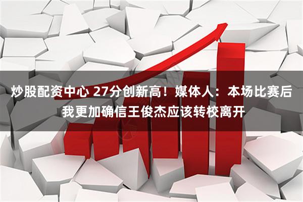 炒股配资中心 27分创新高！媒体人：本场比赛后 我更加确信王俊杰应该转校离开