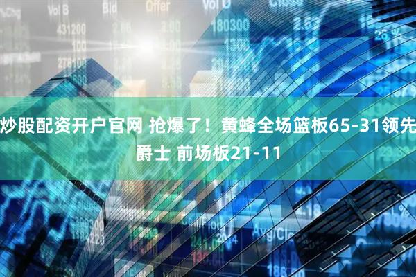 炒股配资开户官网 抢爆了！黄蜂全场篮板65-31领先爵士 前场板21-11