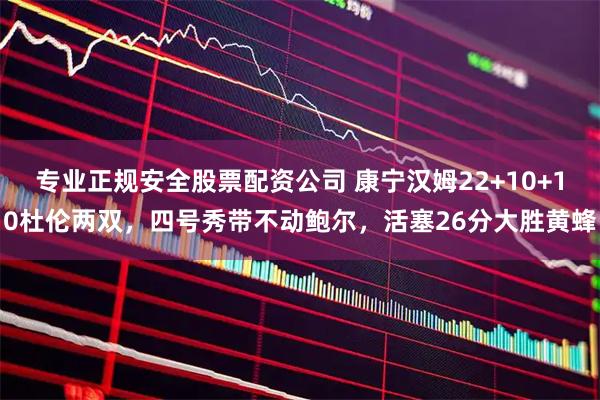 专业正规安全股票配资公司 康宁汉姆22+10+10杜伦两双，四号秀带不动鲍尔，活塞26分大胜黄蜂