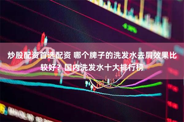 炒股配资首选配资 哪个牌子的洗发水去屑效果比较好？国内洗发水十大排行榜