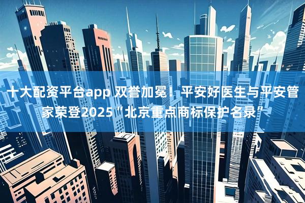 十大配资平台app 双誉加冕！平安好医生与平安管家荣登2025“北京重点商标保护名录”
