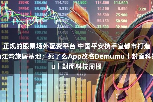 正规的股票场外配资平台 中国平安携手宜都市打造宜都清江湾旅居基地；死了么App改名Demumu丨封面科技周报