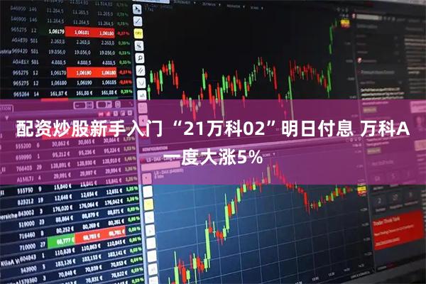 配资炒股新手入门 “21万科02”明日付息 万科A一度大涨5%
