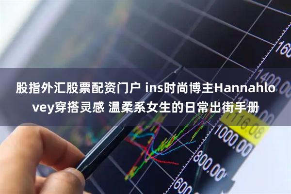 股指外汇股票配资门户 ins时尚博主Hannahlovey穿搭灵感 温柔系女生的日常出街手册