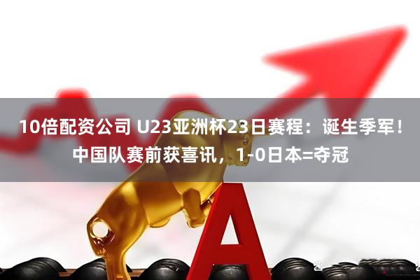 10倍配资公司 U23亚洲杯23日赛程：诞生季军！中国队赛前获喜讯，1-0日本=夺冠