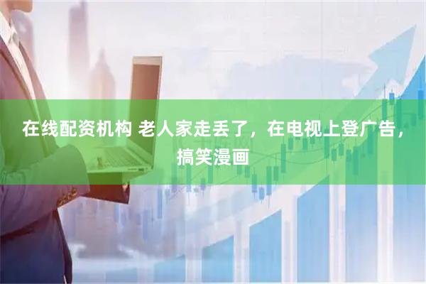 在线配资机构 老人家走丢了，在电视上登广告，搞笑漫画