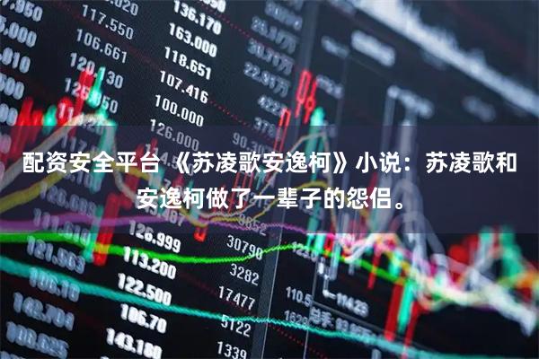 配资安全平台 《苏凌歌安逸柯》小说：苏凌歌和安逸柯做了一辈子的怨侣。