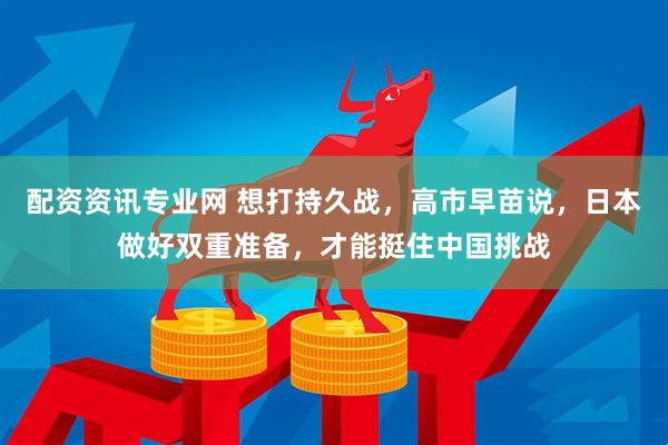 配资资讯专业网 想打持久战，高市早苗说，日本做好双重准备，才能挺住中国挑战