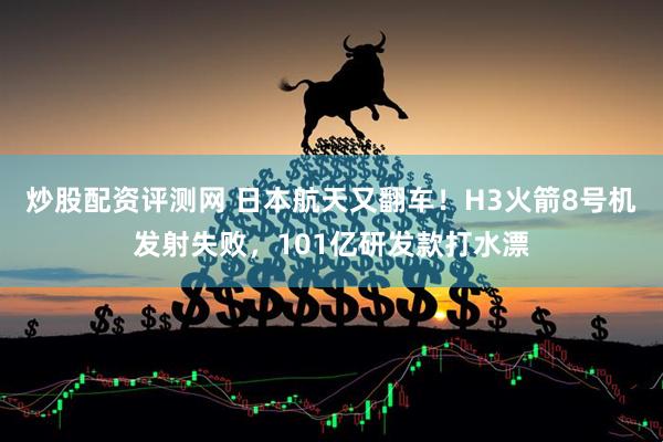 炒股配资评测网 日本航天又翻车！H3火箭8号机发射失败，101亿研发款打水漂