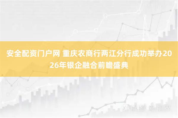安全配资门户网 重庆农商行两江分行成功举办2026年银企融合前瞻盛典