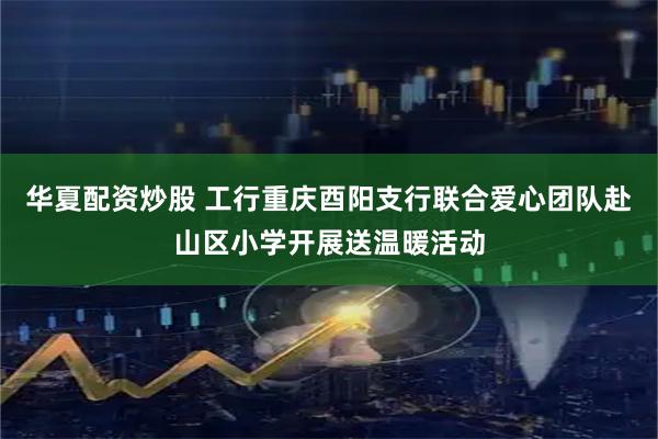 华夏配资炒股 工行重庆酉阳支行联合爱心团队赴山区小学开展送温暖活动