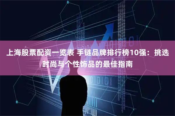 上海股票配资一览表 手链品牌排行榜10强：挑选时尚与个性饰品的最佳指南