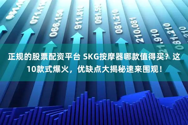正规的股票配资平台 SKG按摩器哪款值得买？这10款式爆火，优缺点大揭秘速来围观！