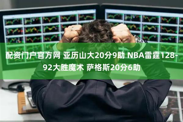 配资门户官方网 亚历山大20分9助 NBA雷霆128-92大胜魔术 萨格斯20分6助