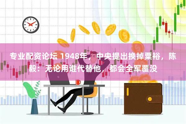 专业配资论坛 1948年，中央提出换掉粟裕，陈毅：无论用谁代替他，都会全军覆没