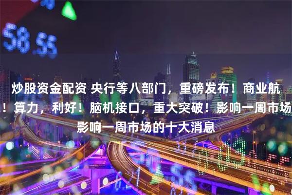 炒股资金配资 央行等八部门，重磅发布！商业航天，大消息！算力，利好！脑机接口，重大突破！影响一周市场的十大消息
