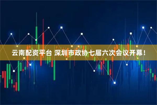 云南配资平台 深圳市政协七届六次会议开幕！