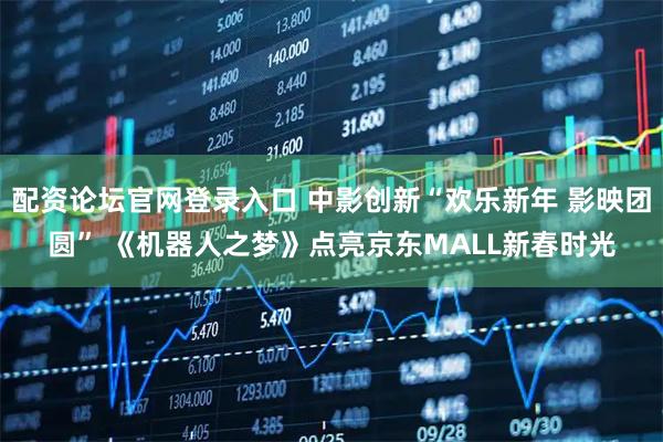 配资论坛官网登录入口 中影创新“欢乐新年 影映团圆” 《机器人之梦》点亮京东MALL新春时光