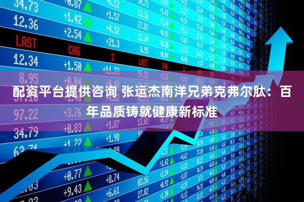 配资平台提供咨询 张运杰南洋兄弟克弗尔肽：百年品质铸就健康新标准
