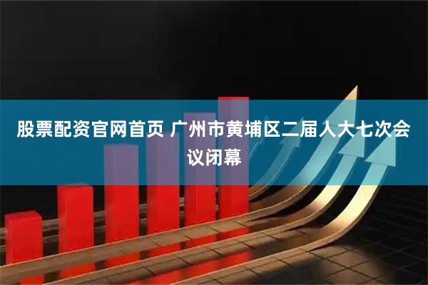 股票配资官网首页 广州市黄埔区二届人大七次会议闭幕