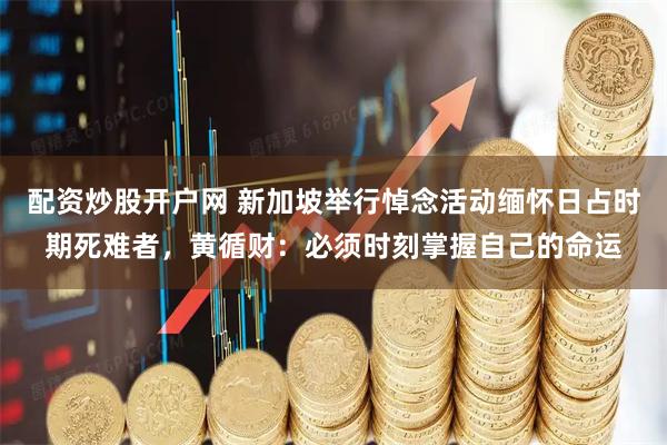 配资炒股开户网 新加坡举行悼念活动缅怀日占时期死难者，黄循财：必须时刻掌握自己的命运