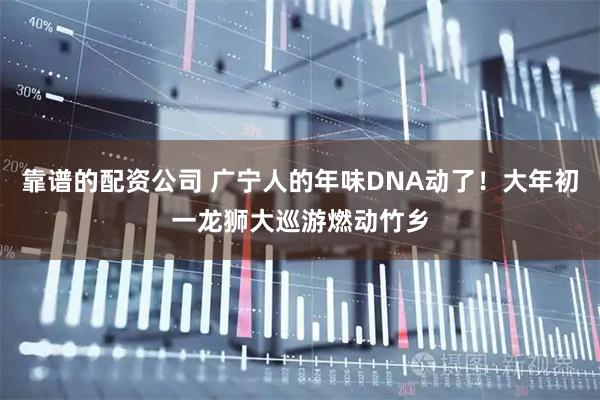靠谱的配资公司 广宁人的年味DNA动了！大年初一龙狮大巡游燃动竹乡