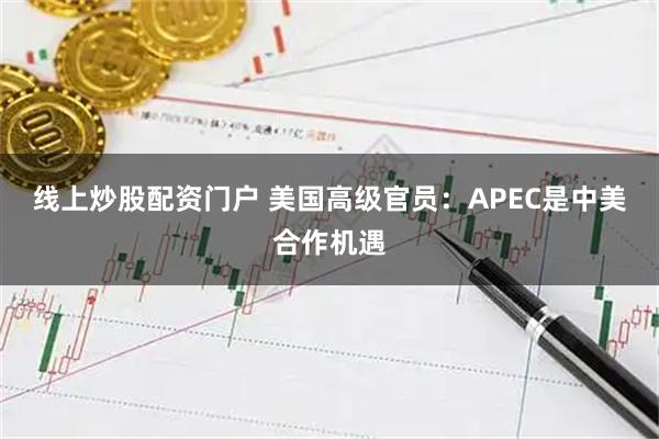 线上炒股配资门户 美国高级官员：APEC是中美合作机遇