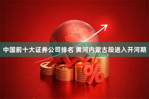 中国前十大证券公司排名 黄河内蒙古段进入开河期