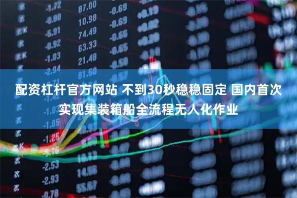 配资杠杆官方网站 不到30秒稳稳固定 国内首次实现集装箱船全流程无人化作业