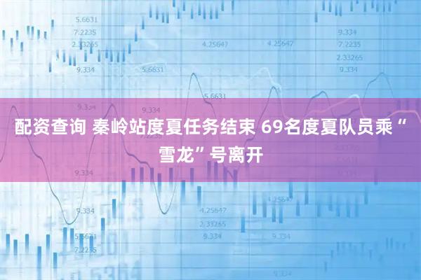 配资查询 秦岭站度夏任务结束 69名度夏队员乘“雪龙”号离开