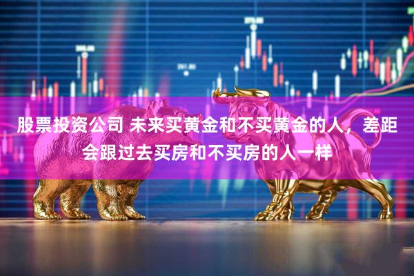 股票投资公司 未来买黄金和不买黄金的人，差距会跟过去买房和不买房的人一样