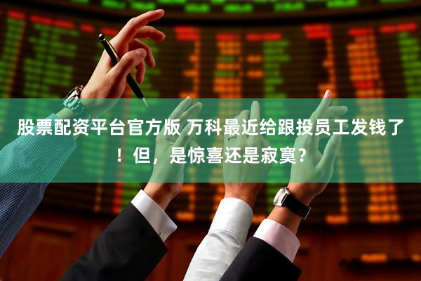 股票配资平台官方版 万科最近给跟投员工发钱了！但，是惊喜还是寂寞？