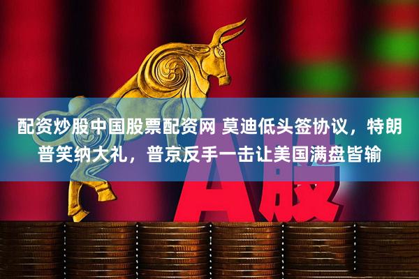 配资炒股中国股票配资网 莫迪低头签协议，特朗普笑纳大礼，普京反手一击让美国满盘皆输