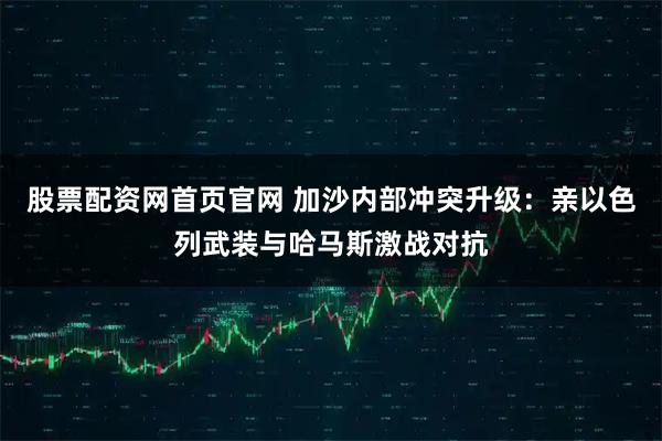 股票配资网首页官网 加沙内部冲突升级：亲以色列武装与哈马斯激战对抗