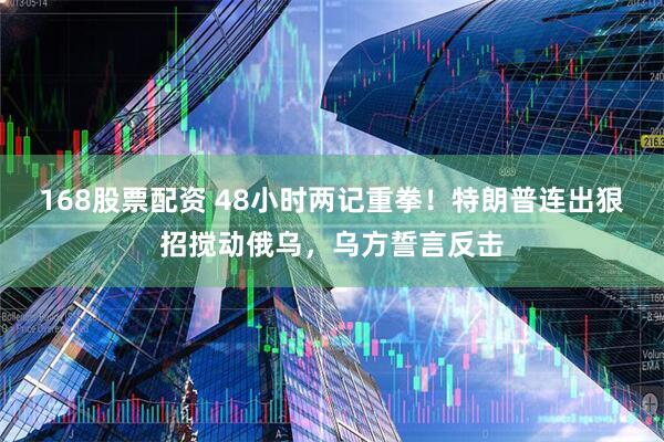 168股票配资 48小时两记重拳！特朗普连出狠招搅动俄乌，乌方誓言反击