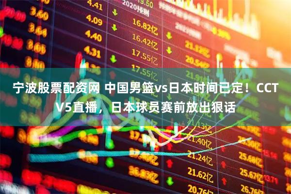 宁波股票配资网 中国男篮vs日本时间已定！CCTV5直播，日本球员赛前放出狠话